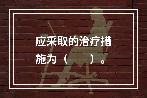 应采取的治疗措施为（　　）。