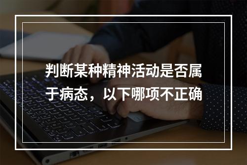 判断某种精神活动是否属于病态，以下哪项不正确