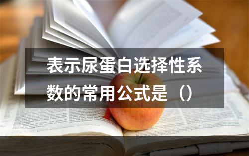 表示尿蛋白选择性系数的常用公式是（）