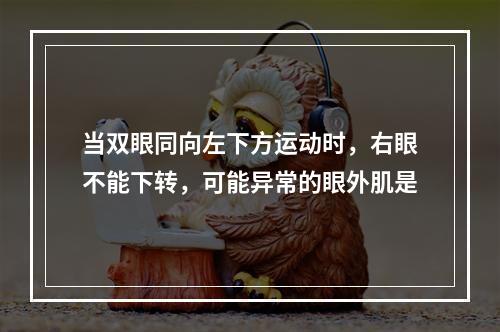 当双眼同向左下方运动时，右眼不能下转，可能异常的眼外肌是