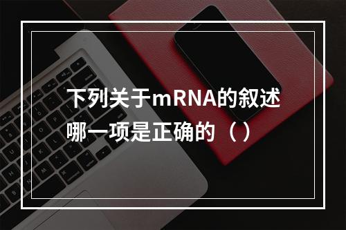 下列关于mRNA的叙述哪一项是正确的（ ）