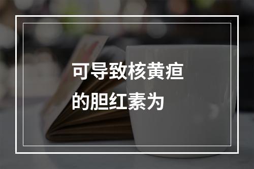 可导致核黄疸的胆红素为