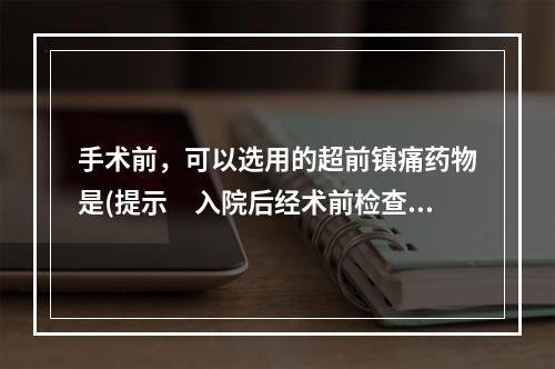 手术前，可以选用的超前镇痛药物是(提示　入院后经术前检查，患