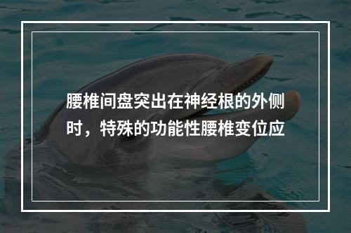 腰椎间盘突出在神经根的外侧时，特殊的功能性腰椎变位应