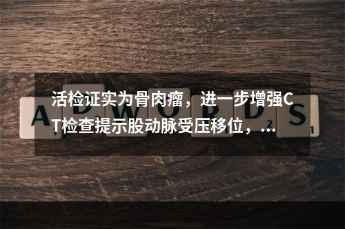 活检证实为骨肉瘤，进一步增强CT检查提示股动脉受压移位，软组