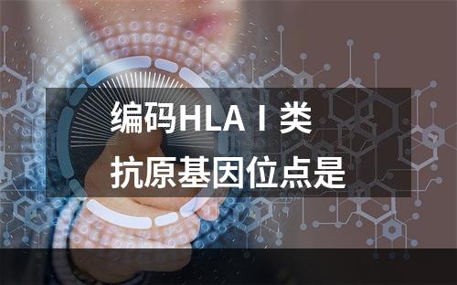 编码HLAⅠ类抗原基因位点是