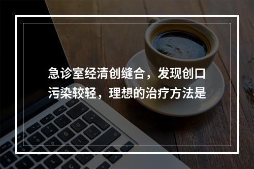 急诊室经清创缝合，发现创口污染较轻，理想的治疗方法是