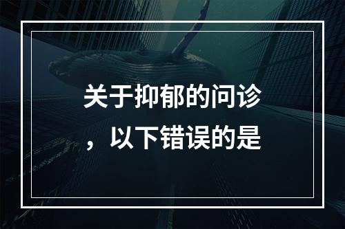 关于抑郁的问诊，以下错误的是