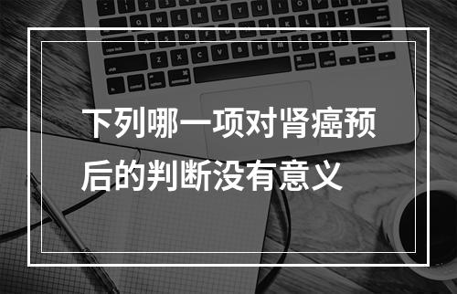 下列哪一项对肾癌预后的判断没有意义