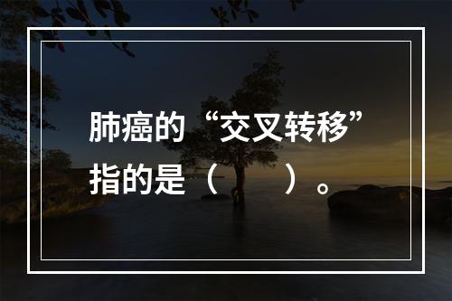 肺癌的“交叉转移”指的是（　　）。