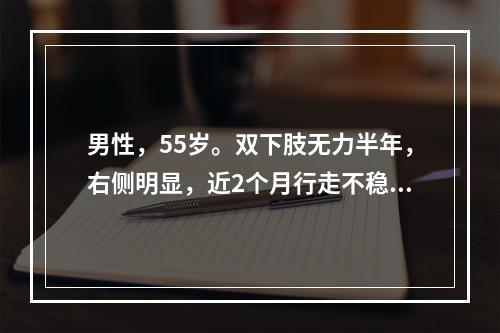 男性，55岁。双下肢无力半年，右侧明显，近2个月行走不稳，右