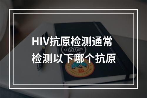 HIV抗原检测通常检测以下哪个抗原