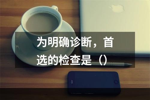 为明确诊断，首选的检查是（）