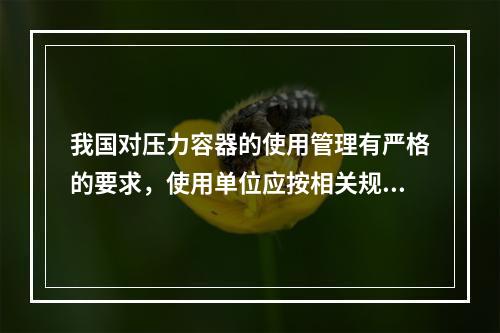 我国对压力容器的使用管理有严格的要求，使用单位应按相关规定向