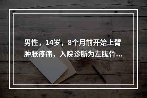 男性，14岁，8个月前开始上臂肿胀疼痛，入院诊断为左肱骨近端