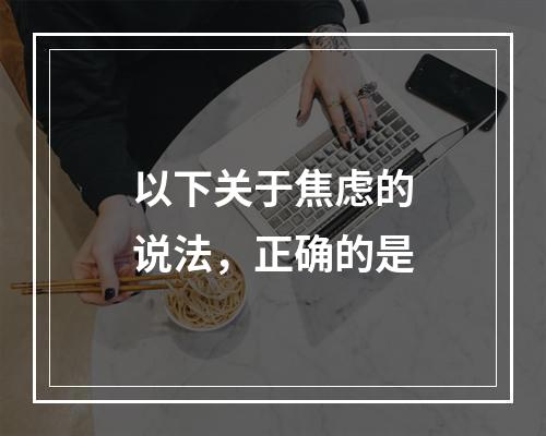 以下关于焦虑的说法，正确的是