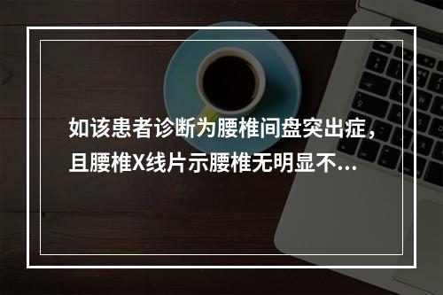 如该患者诊断为腰椎间盘突出症，且腰椎X线片示腰椎无明显不稳，