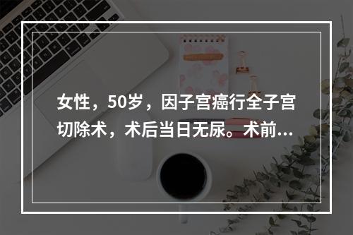 女性，50岁，因子宫癌行全子宫切除术，术后当日无尿。术前肾功