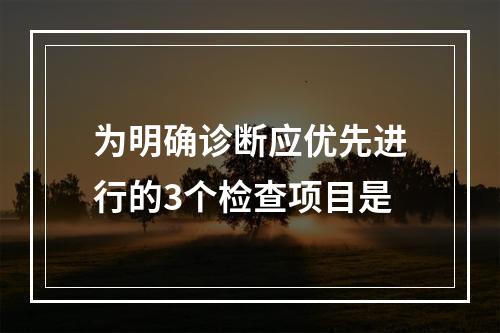 为明确诊断应优先进行的3个检查项目是