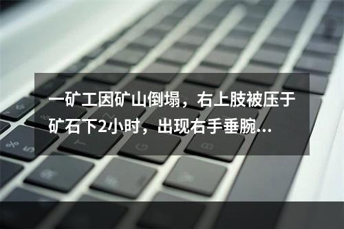 一矿工因矿山倒塌，右上肢被压于矿石下2小时，出现右手垂腕垂指