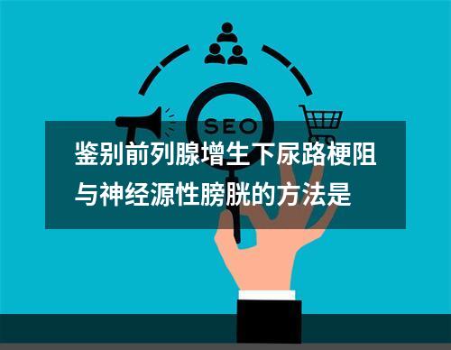 鉴别前列腺增生下尿路梗阻与神经源性膀胱的方法是