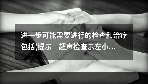 进一步可能需要进行的检查和治疗包括(提示　超声检查示左小腿前