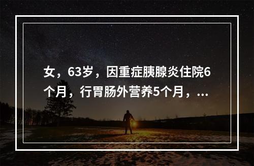 女，63岁，因重症胰腺炎住院6个月，行胃肠外营养5个月，下列