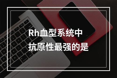 Rh血型系统中抗原性最强的是