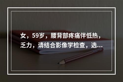 女，59岁，腰背部疼痛伴低热，乏力，请结合影像学检查，选出最