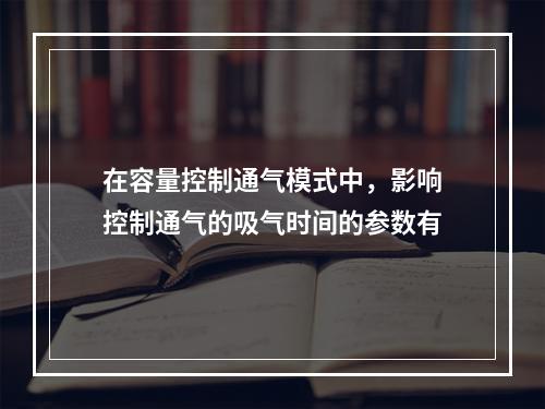 在容量控制通气模式中，影响控制通气的吸气时间的参数有