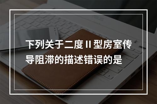 下列关于二度Ⅱ型房室传导阻滞的描述错误的是