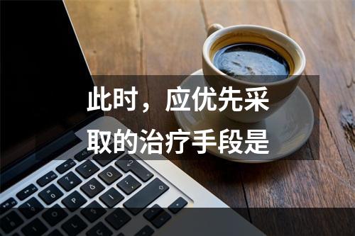 此时，应优先采取的治疗手段是