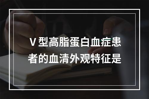 Ⅴ型高脂蛋白血症患者的血清外观特征是