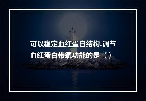 可以稳定血红蛋白结构.调节血红蛋白带氧功能的是（ ）