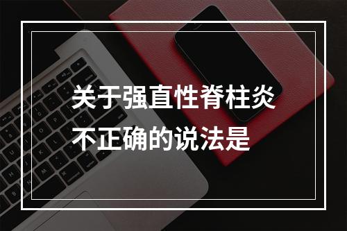 关于强直性脊柱炎不正确的说法是