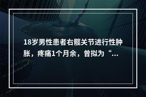 18岁男性患者右髋关节进行性肿胀，疼痛1个月余，曾拟为“化脓