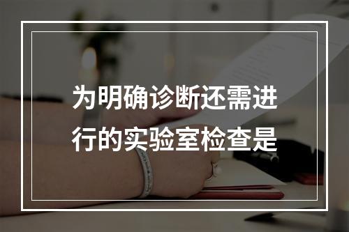 为明确诊断还需进行的实验室检查是