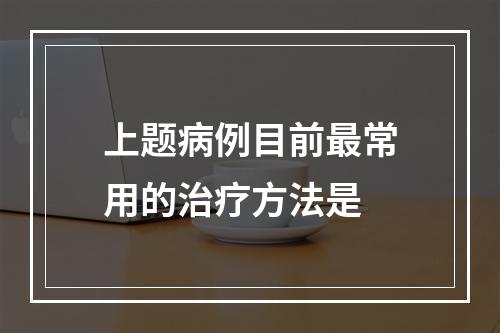 上题病例目前最常用的治疗方法是