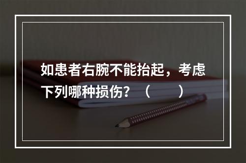 如患者右腕不能抬起，考虑下列哪种损伤？（　　）