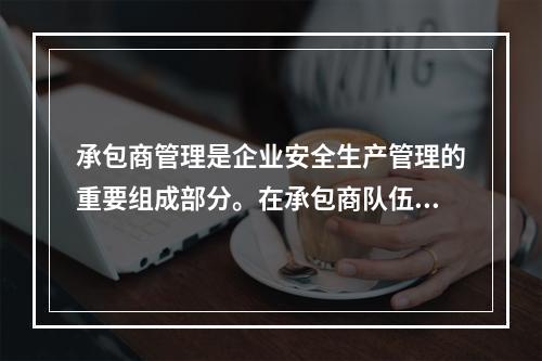 承包商管理是企业安全生产管理的重要组成部分。在承包商队伍进入