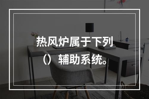 热风炉属于下列（）辅助系统。