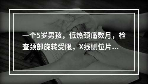 一个5岁男孩，低热颈痛数月，检查颈部旋转受限，X线侧位片可见