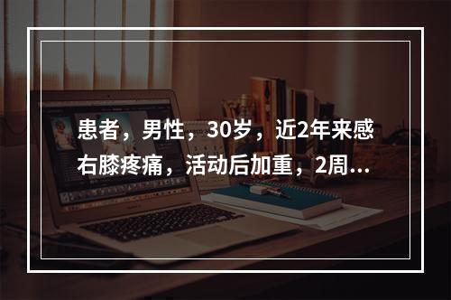 患者，男性，30岁，近2年来感右膝疼痛，活动后加重，2周前由