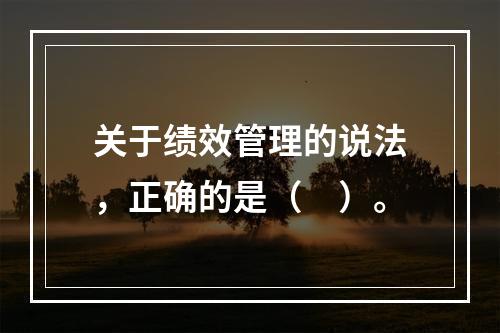 关于绩效管理的说法，正确的是（　）。