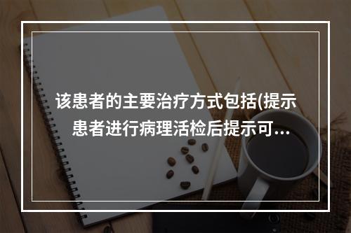 该患者的主要治疗方式包括(提示　患者进行病理活检后提示可见幼