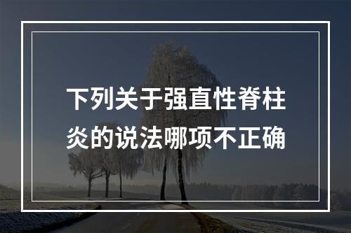 下列关于强直性脊柱炎的说法哪项不正确