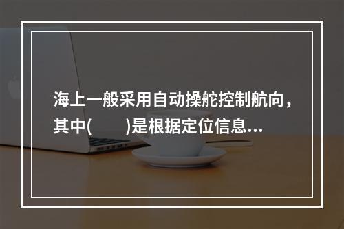 海上一般采用自动操舵控制航向，其中(　　)是根据定位信息测定