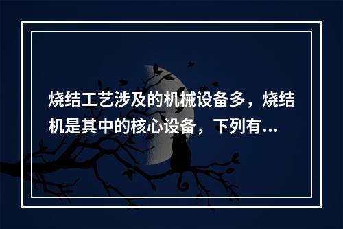 烧结工艺涉及的机械设备多，烧结机是其中的核心设备，下列有关烧