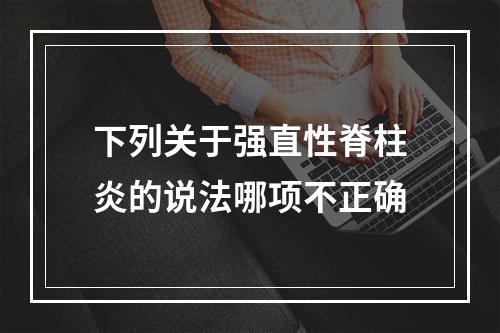 下列关于强直性脊柱炎的说法哪项不正确