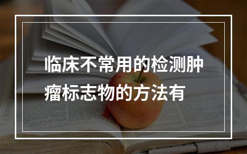 临床不常用的检测肿瘤标志物的方法有